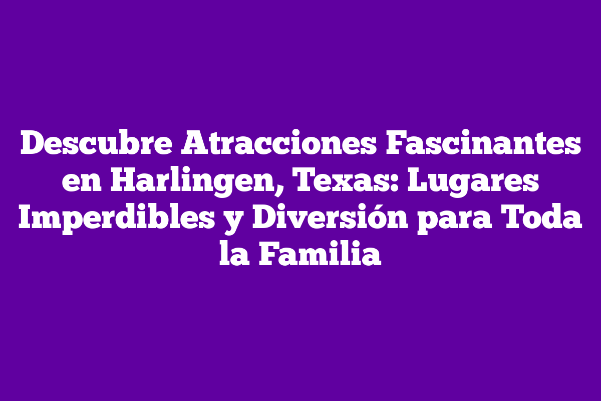 Descubre Atracciones Fascinantes En Harlingen Texas Lugares