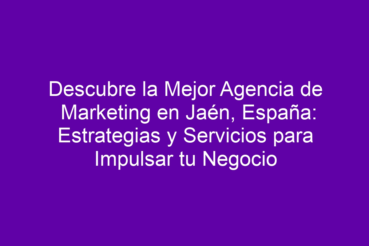 Descubre la Mejor Agencia de Marketing en Jaén, España Estrategias y