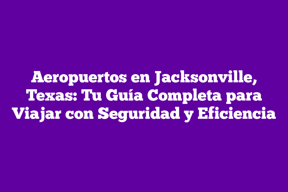 Aeropuertos En Jacksonville, Texas: Tu Guía Completa Para Viajar Con 