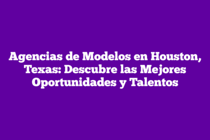 Agencias de Modelos en Houston, Texas: Descubre las Mejores Oportunidades y Talentos