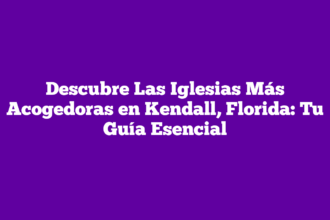 Descubre Las Iglesias Más Acogedoras en Kendall, Florida: Tu Guía Esencial