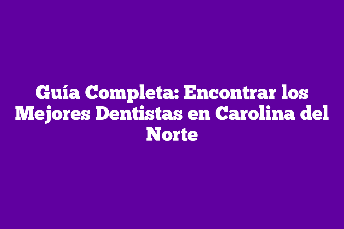 Guía Completa: Encontrar Los Mejores Dentistas En Carolina Del Norte