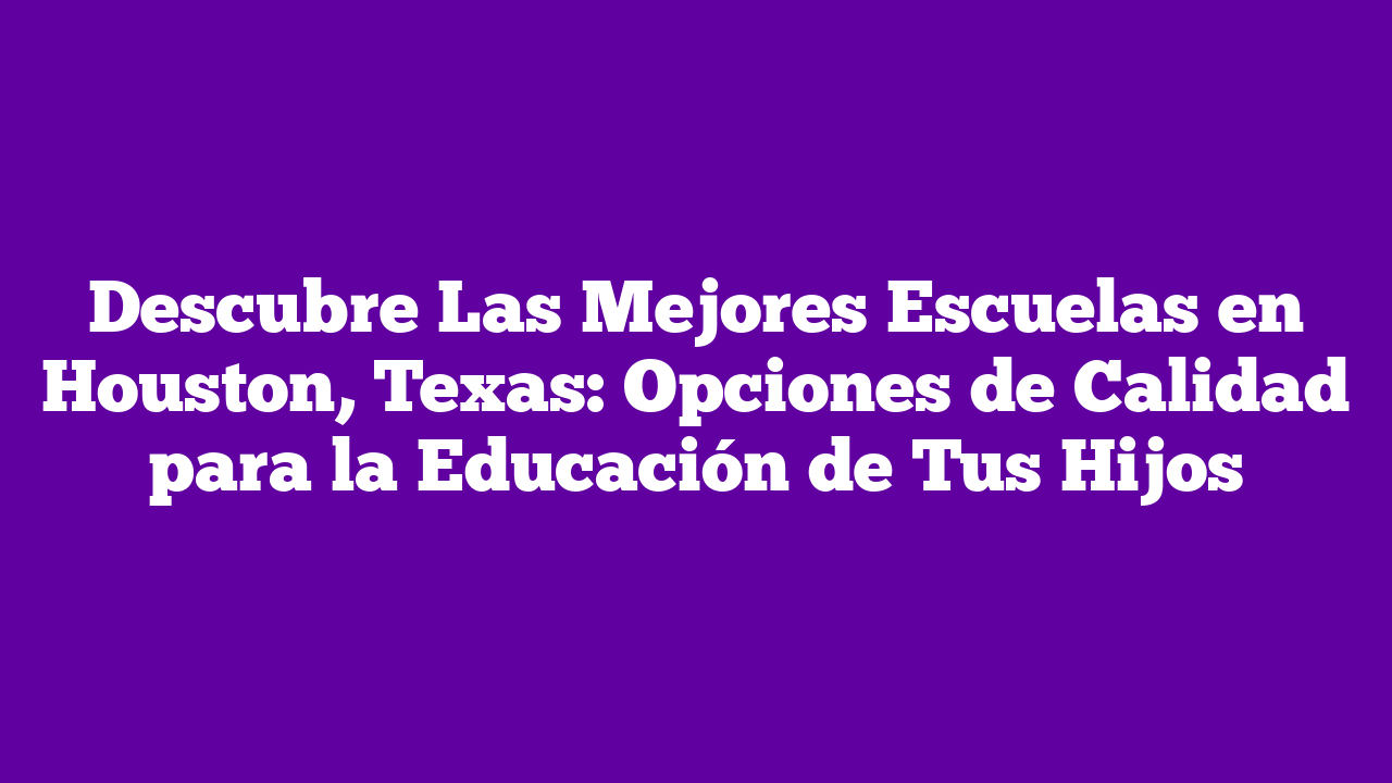 Descubre Las Mejores Escuelas En Houston Texas Opciones De Calidad Para La Educaci N De Tus