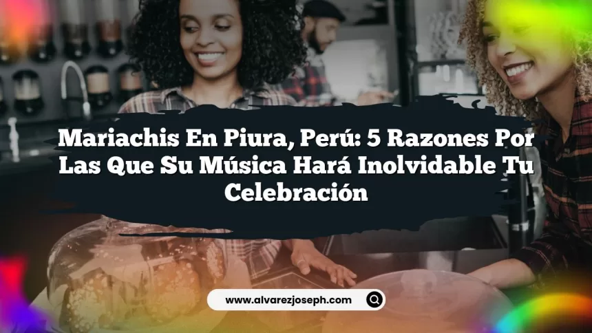 Mariachis en Piura, Perú: 5 razones por las que su música hará inolvidable tu celebración